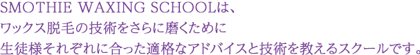ワックス脱毛の技術をさらに磨くために生徒様それぞれに合った適格なアドバイスと技術を教えるスクールです。